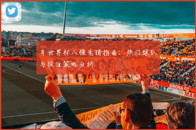 年世界杯八强竞猜指南：热门球队与投注策略分析