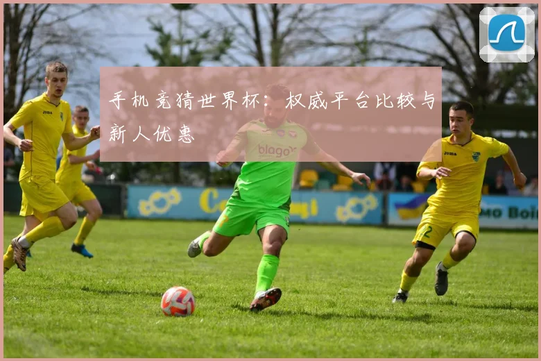 手机竞猜世界杯：权威平台比较与新人优惠