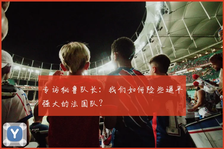 专访秘鲁队长：我们如何险些逼平强大的法国队？