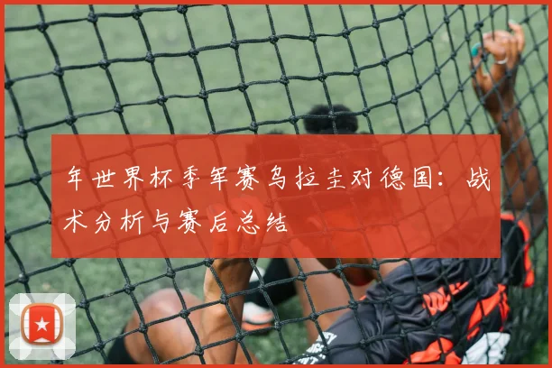 年世界杯季军赛乌拉圭对德国：战术分析与赛后总结