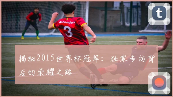 揭秘2015世界杯冠军：独家专访背后的荣耀之路
