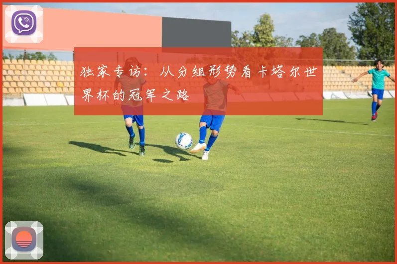 独家专访：从分组形势看卡塔尔世界杯的冠军之路