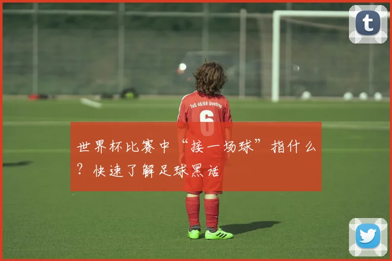 世界杯比赛中“接一场球”指什么？快速了解足球黑话
