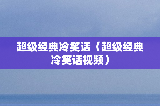 超级经典冷笑话（超级经典冷笑话视频）